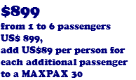 $899 from 1 to 6 passengers US$ 899, add US$89 per person for each additional passenger to a MAXPAX 30